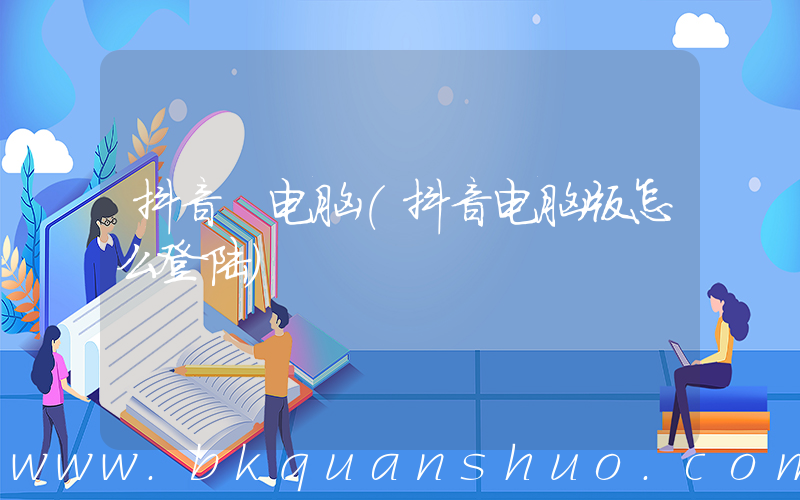抖音 电脑(抖音电脑版怎么登陆)